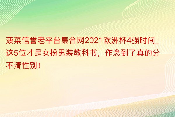 菠菜信誉老平台集合网2021欧洲杯4强时间_这5位才是女扮男装教科书，作念到了真的分不清性别！