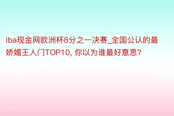 iba现金网欧洲杯8分之一决赛_全国公认的最娇媚王人门TOP10, 你以为谁最好意思?