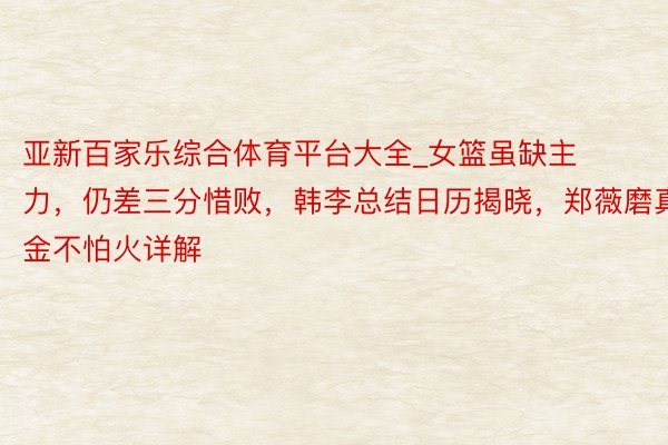 亚新百家乐综合体育平台大全_女篮虽缺主力，仍差三分惜败，韩李总结日历揭晓，郑薇磨真金不怕火详解