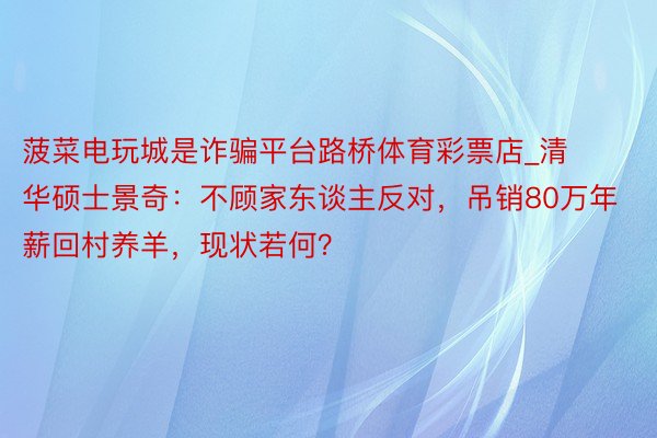 菠菜电玩城是诈骗平台路桥体育彩票店_清华硕士景奇：不顾家东谈主反对，吊销80万年薪回村养羊，现状若何？