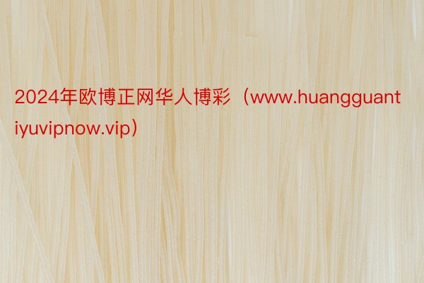 2024年欧博正网华人博彩（www.huangguantiyuvipnow.vip）