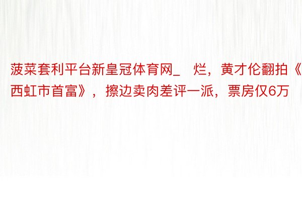 菠菜套利平台新皇冠体育网_​烂，黄才伦翻拍《西虹市首富》，擦边卖肉差评一派，票房仅6万