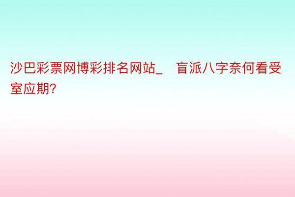 沙巴彩票网博彩排名网站_​盲派八字奈何看受室应期？