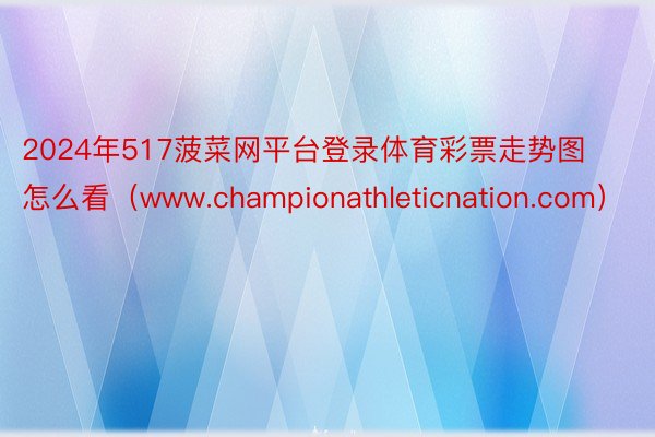 2024年517菠菜网平台登录体育彩票走势图怎么看（www.championathleticnation.com）
