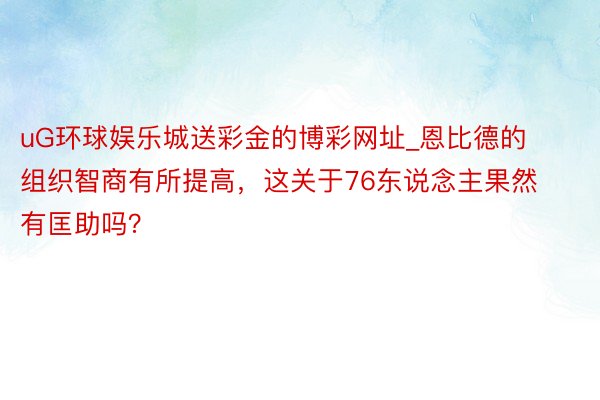 uG环球娱乐城送彩金的博彩网址_恩比德的组织智商有所提高，这关于76东说念主果然有匡助吗？