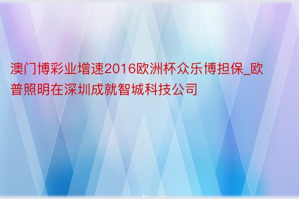 澳门博彩业增速2016欧洲杯众乐博担保_欧普照明在深圳成就智城科技公司