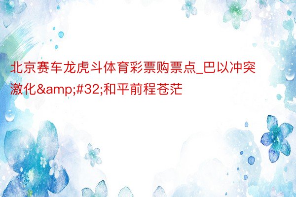北京赛车龙虎斗体育彩票购票点_巴以冲突激化&#32;和平前程苍茫